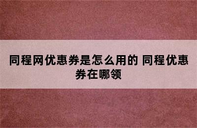 同程网优惠券是怎么用的 同程优惠券在哪领